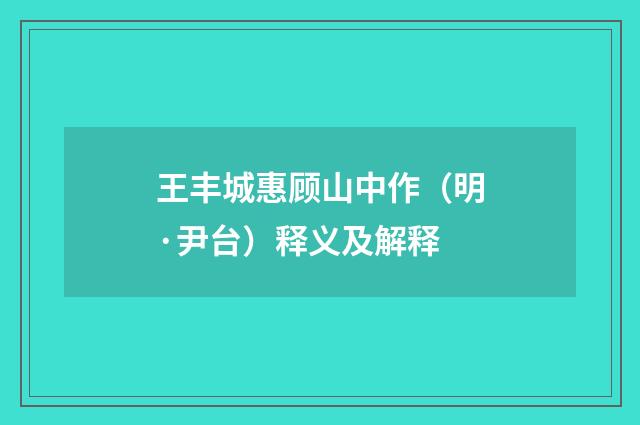 王丰城惠顾山中作（明·尹台）释义及解释