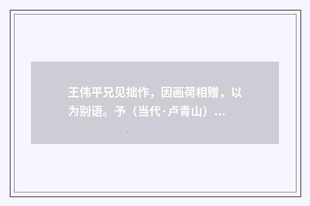 王伟平兄见拙作，因画荷相赠，以为别语。予（当代·卢青山）释义及解释