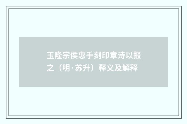 玉隆宗侯惠手刻印章诗以报之（明·苏升）释义及解释