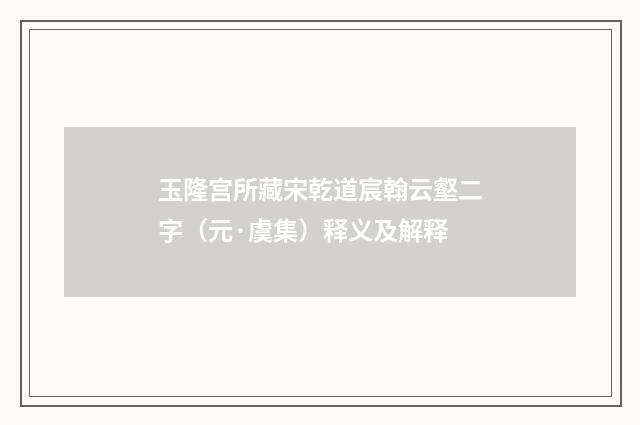 玉隆宫所藏宋乾道宸翰云壑二字（元·虞集）释义及解释
