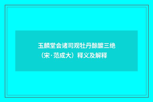 玉麟堂会诸司观牡丹酴醾三绝（宋·范成大）释义及解释