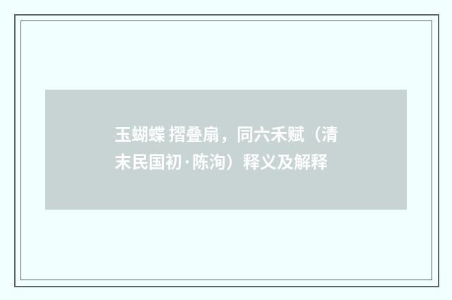 玉蝴蝶 摺叠扇，同六禾赋（清末民国初·陈洵）释义及解释