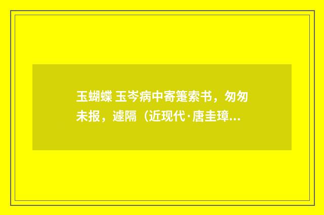 玉蝴蝶 玉岑病中寄箑索书，匆匆未报，遽隔（近现代·唐圭璋）释义及解释
