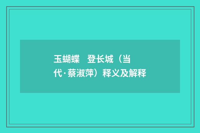 玉蝴蝶 登长城（当代·蔡淑萍）释义及解释