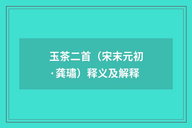 玉茶二首（宋末元初·龚璛）释义及解释