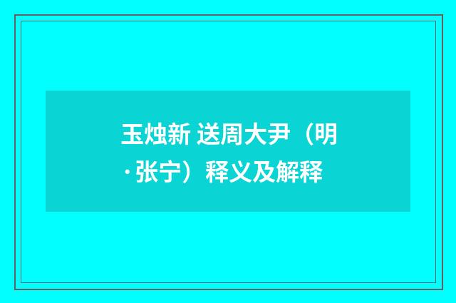 玉烛新 送周大尹（明·张宁）释义及解释