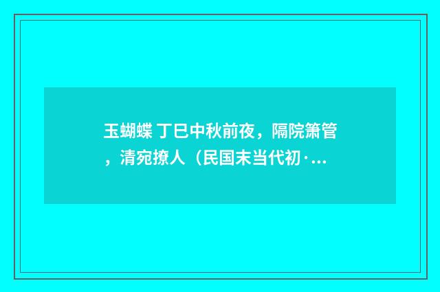 玉蝴蝶 丁巳中秋前夜，隔院箫管，清宛撩人（民国末当代初·朱庸斋）释义及解释