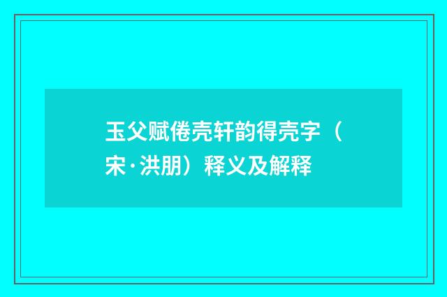 玉父赋倦壳轩韵得壳字（宋·洪朋）释义及解释