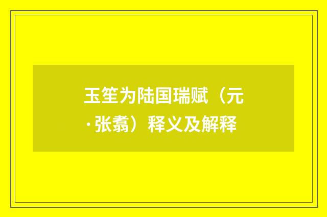 玉笙为陆国瑞赋（元·张翥）释义及解释