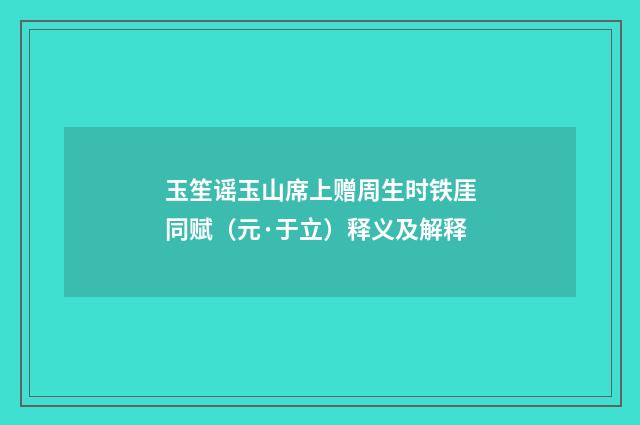 玉笙谣玉山席上赠周生时铁厓同赋（元·于立）释义及解释
