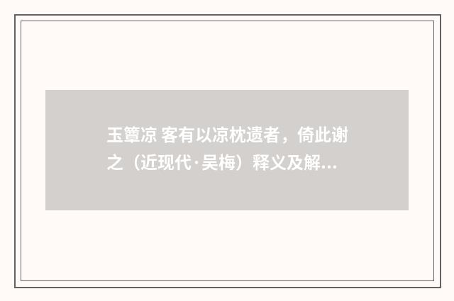玉簟凉 客有以凉枕遗者，倚此谢之（近现代·吴梅）释义及解释