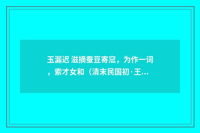 玉漏迟 滋摘蚕豆寄窊，为作一词，索才女和（清末民国初·王闿运）释义及解释