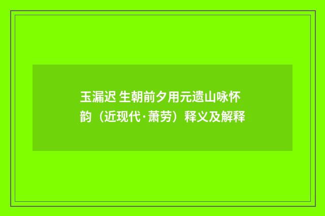 玉漏迟 生朝前夕用元遗山咏怀韵（近现代·萧劳）释义及解释