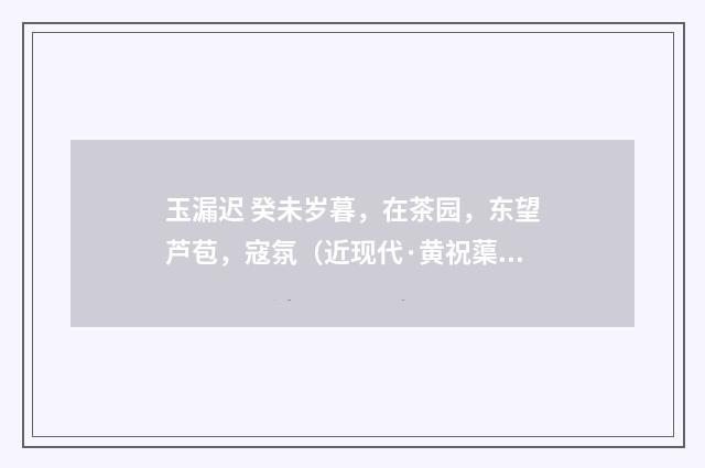 玉漏迟 癸未岁暮，在茶园，东望芦苞，寇氛（近现代·黄祝蕖）释义及解释