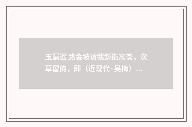 玉漏迟 路金坡访我斜街寓斋，次草窗韵，即（近现代·吴梅）释义及解释
