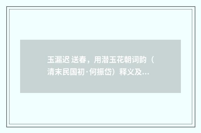 玉漏迟 送春，用潜玉花朝词韵（清末民国初·何振岱）释义及解释