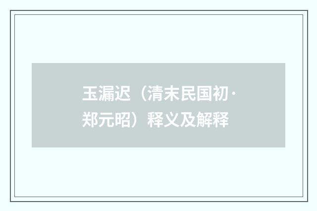 玉漏迟（清末民国初·郑元昭）释义及解释