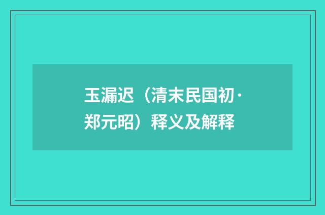 玉漏迟（清末民国初·郑元昭）释义及解释