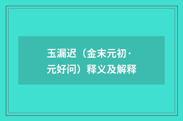 玉漏迟（金末元初·元好问）释义及解释