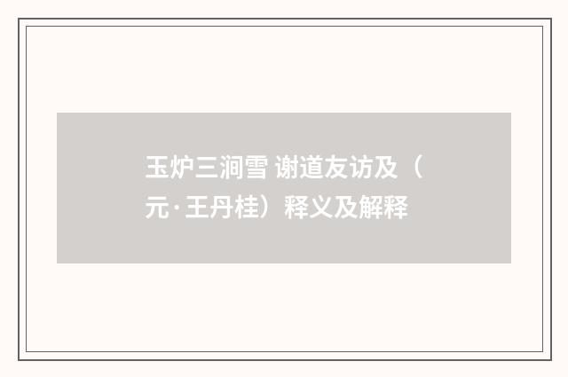 玉炉三涧雪 谢道友访及（元·王丹桂）释义及解释
