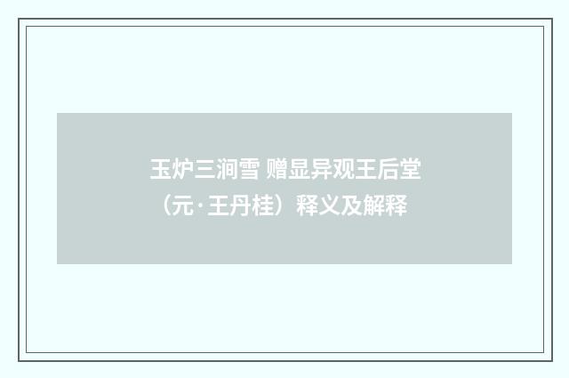 玉炉三涧雪 赠显异观王后堂（元·王丹桂）释义及解释