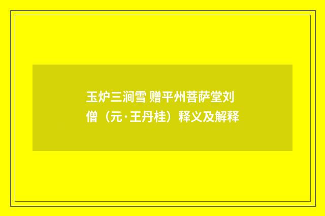 玉炉三涧雪 赠平州菩萨堂刘僧（元·王丹桂）释义及解释