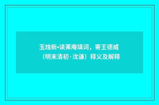 玉烛新•读茀庵填词，寄王德威（明末清初·沈谦）释义及解释