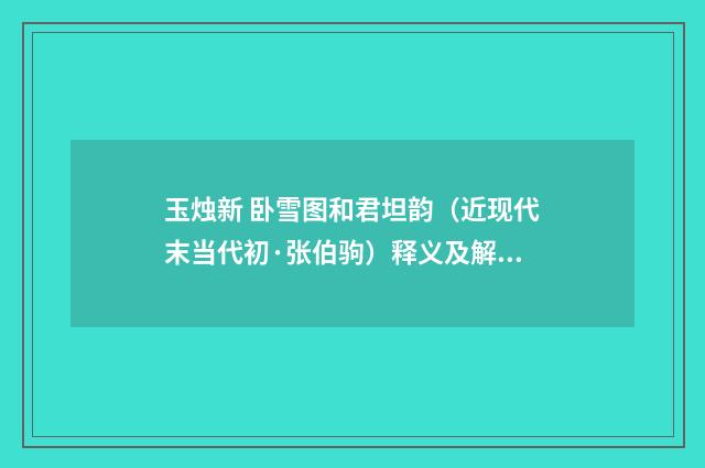 玉烛新 卧雪图和君坦韵（近现代末当代初·张伯驹）释义及解释