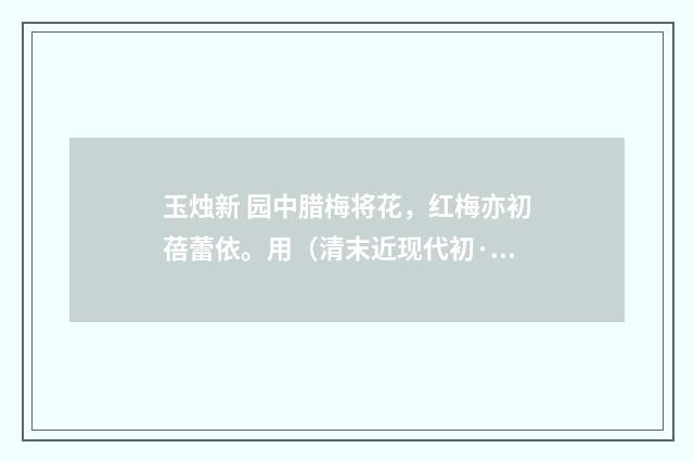 玉烛新 园中腊梅将花，红梅亦初蓓蕾依。用（清末近现代初·汪东）释义及解释