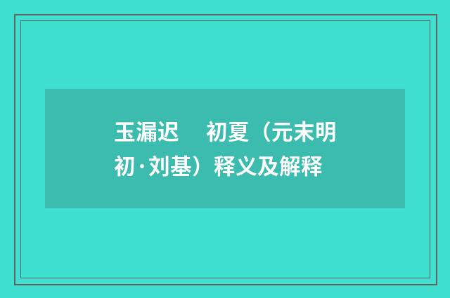 玉漏迟　 初夏（元末明初·刘基）释义及解释