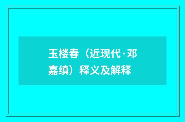 玉楼春（近现代·邓嘉缜）释义及解释