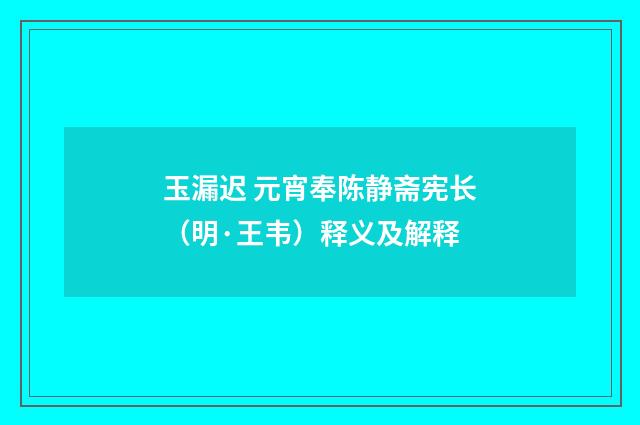 玉漏迟 元宵奉陈静斋宪长（明·王韦）释义及解释
