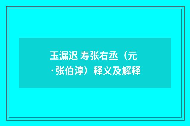 玉漏迟 寿张右丞（元·张伯淳）释义及解释