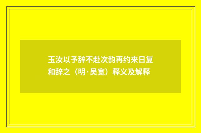 玉汝以予辞不赴次韵再约来日复和辞之（明·吴宽）释义及解释