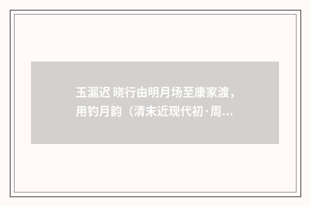 玉漏迟 晓行由明月场至康家渡，用钓月韵（清末近现代初·周岸登）释义及解释