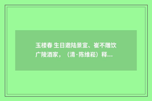 玉楼春 生日邀陆景宣、崔不雕饮广陵酒家，（清·陈维崧）释义及解释