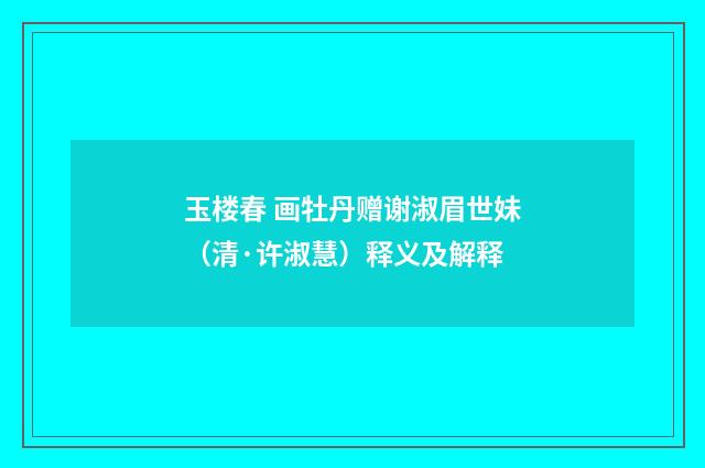 玉楼春 画牡丹赠谢淑眉世妹（清·许淑慧）释义及解释