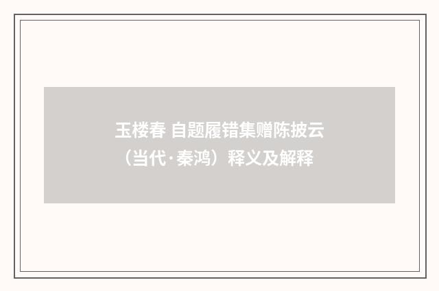 玉楼春 自题履错集赠陈披云（当代·秦鸿）释义及解释