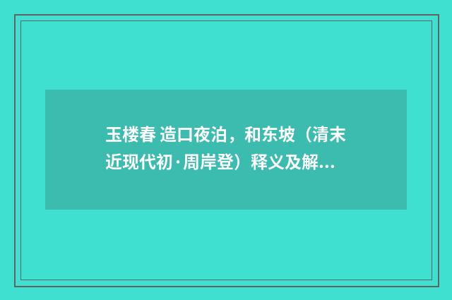 玉楼春 造口夜泊，和东坡（清末近现代初·周岸登）释义及解释