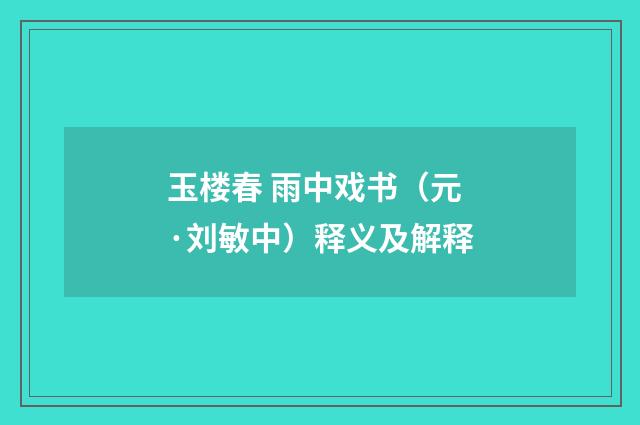 玉楼春 雨中戏书（元·刘敏中）释义及解释