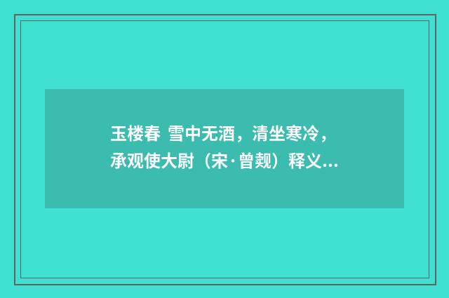 玉楼春 雪中无酒，清坐寒冷，承观使大尉（宋·曾觌）释义及解释