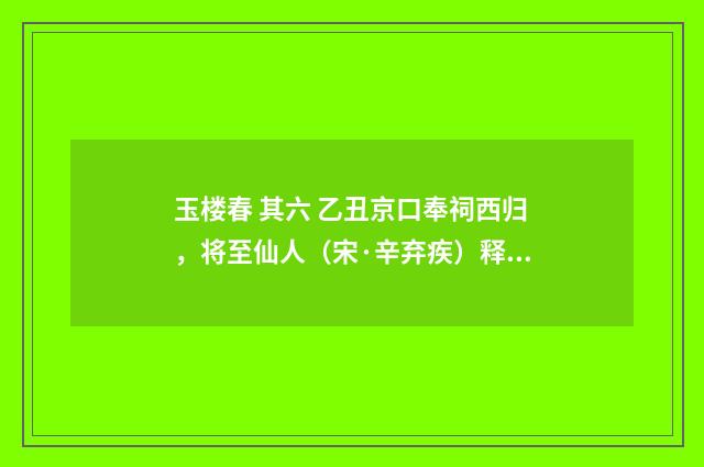 玉楼春 其六 乙丑京口奉祠西归，将至仙人（宋·辛弃疾）释义及解释
