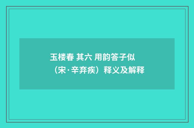 玉楼春 其六 用韵答子似（宋·辛弃疾）释义及解释