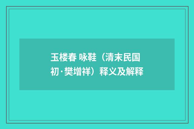 玉楼春 咏鞋（清末民国初·樊增祥）释义及解释