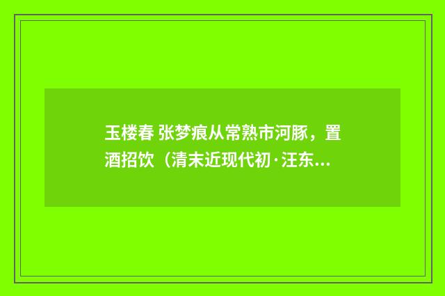 玉楼春 张梦痕从常熟市河豚，置酒招饮（清末近现代初·汪东）释义及解释