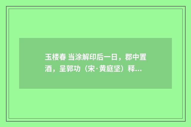 玉楼春 当涂解印后一日，郡中置酒，呈郭功（宋·黄庭坚）释义及解释