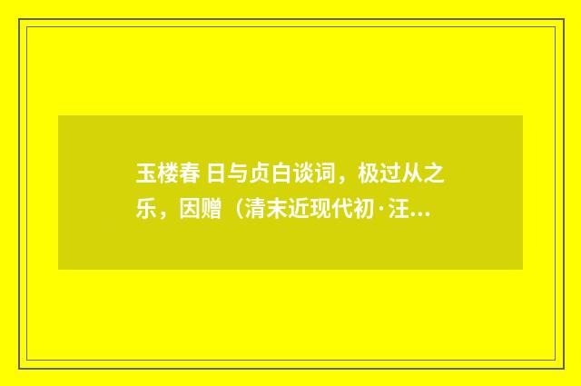 玉楼春 日与贞白谈词，极过从之乐，因赠（清末近现代初·汪东）释义及解释