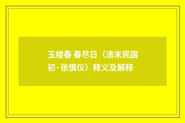 玉楼春 春尽日（清末民国初·张慎仪）释义及解释