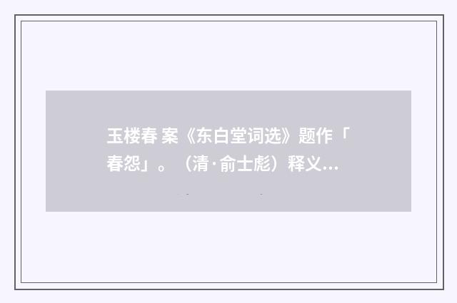 玉楼春 案《东白堂词选》题作「春怨」。（清·俞士彪）释义及解释
