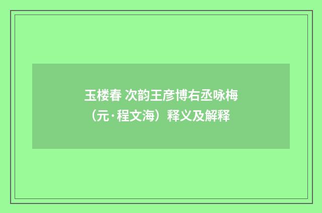 玉楼春 次韵王彦博右丞咏梅（元·程文海）释义及解释